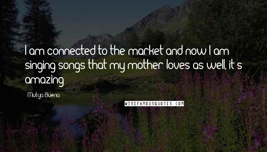 Mutya Buena Quotes: I am connected to the market and now I am singing songs that my mother loves as well, it's amazing !