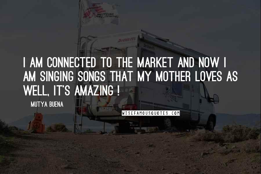 Mutya Buena Quotes: I am connected to the market and now I am singing songs that my mother loves as well, it's amazing !