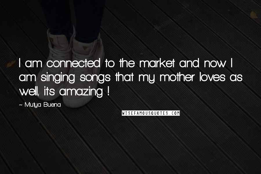 Mutya Buena Quotes: I am connected to the market and now I am singing songs that my mother loves as well, it's amazing !