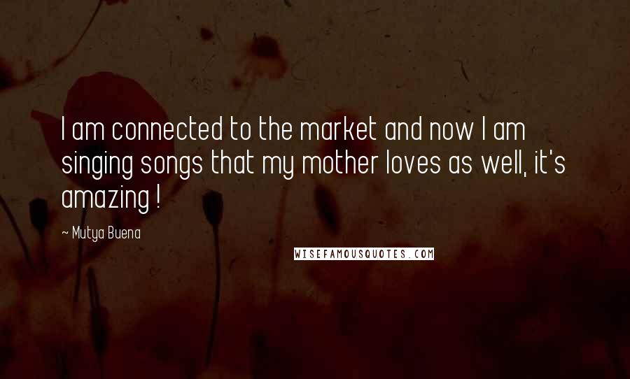 Mutya Buena Quotes: I am connected to the market and now I am singing songs that my mother loves as well, it's amazing !