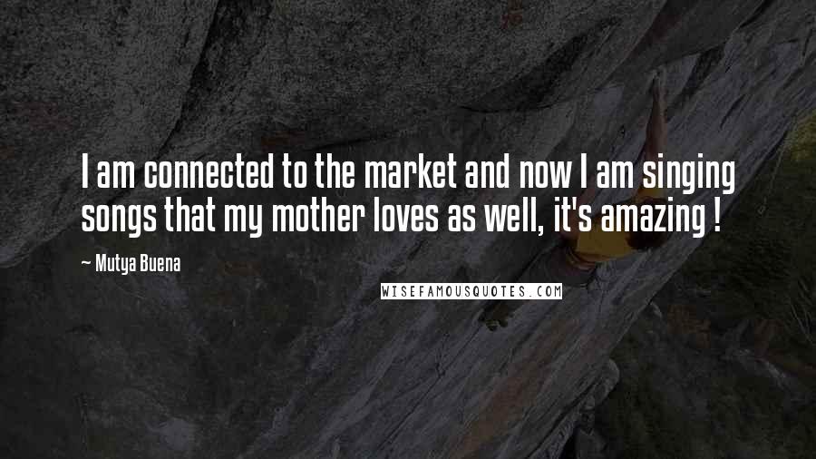 Mutya Buena Quotes: I am connected to the market and now I am singing songs that my mother loves as well, it's amazing !