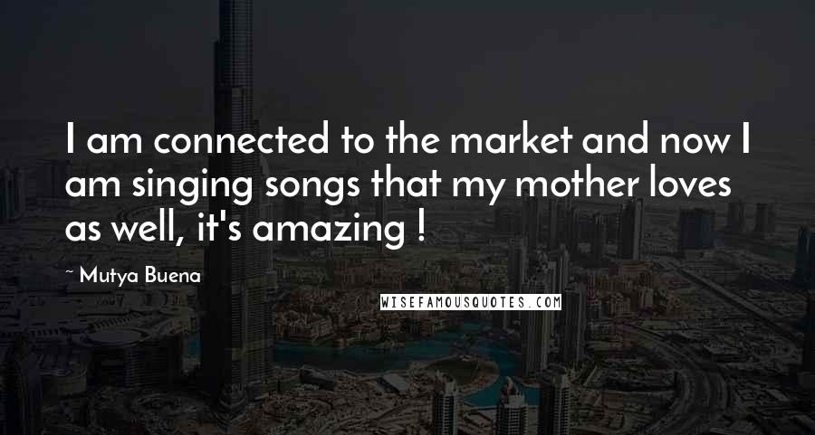 Mutya Buena Quotes: I am connected to the market and now I am singing songs that my mother loves as well, it's amazing !