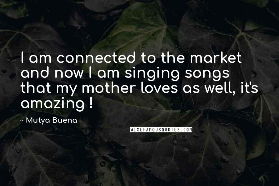 Mutya Buena Quotes: I am connected to the market and now I am singing songs that my mother loves as well, it's amazing !