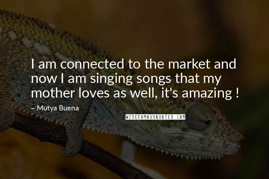 Mutya Buena Quotes: I am connected to the market and now I am singing songs that my mother loves as well, it's amazing !