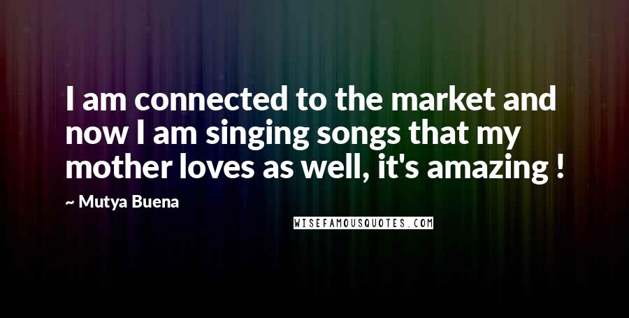 Mutya Buena Quotes: I am connected to the market and now I am singing songs that my mother loves as well, it's amazing !