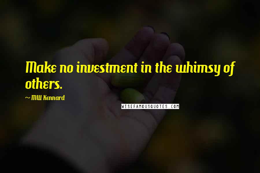 MW Kennard Quotes: Make no investment in the whimsy of others.