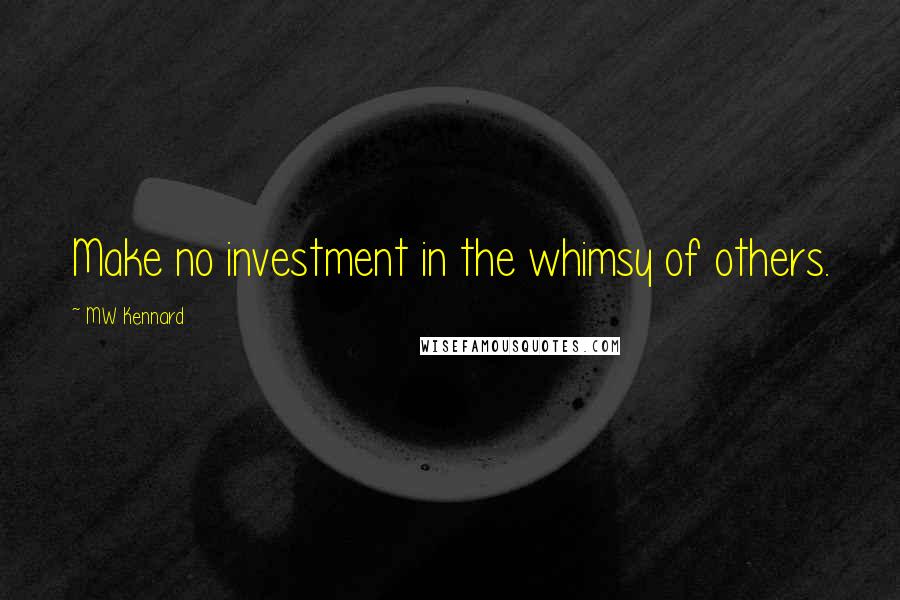 MW Kennard Quotes: Make no investment in the whimsy of others.