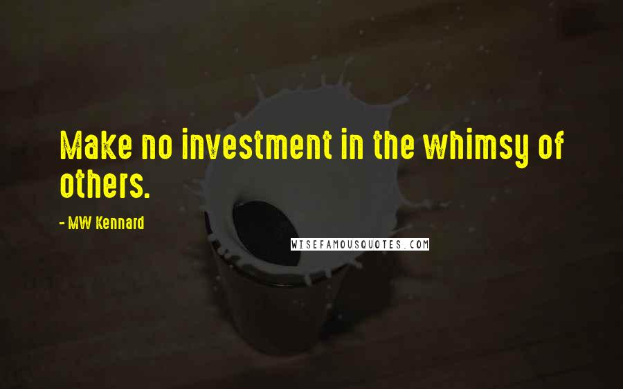 MW Kennard Quotes: Make no investment in the whimsy of others.