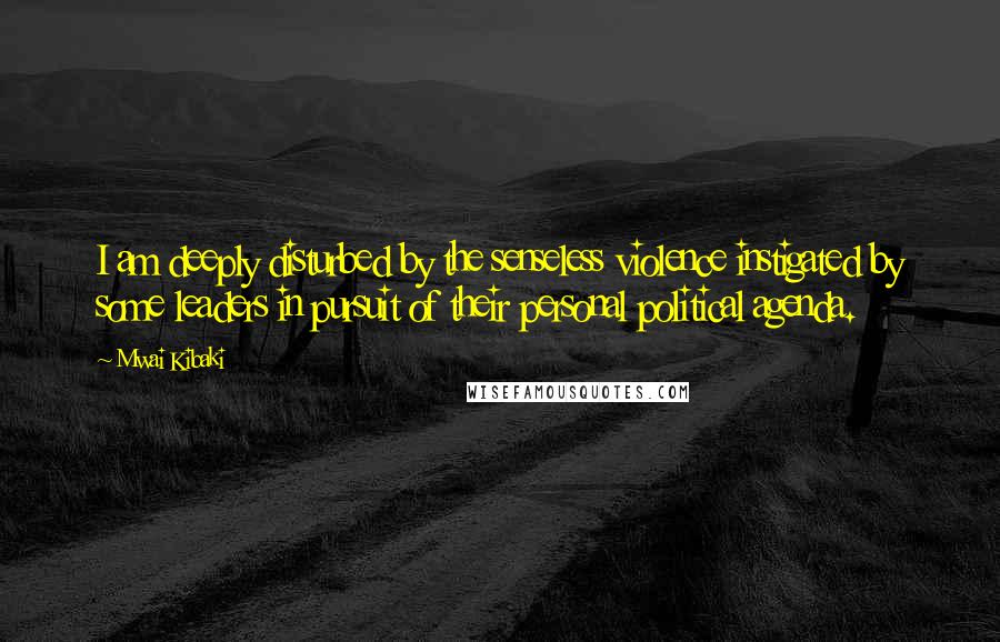 Mwai Kibaki Quotes: I am deeply disturbed by the senseless violence instigated by some leaders in pursuit of their personal political agenda.