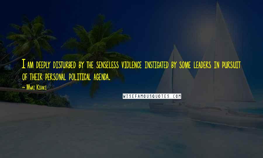 Mwai Kibaki Quotes: I am deeply disturbed by the senseless violence instigated by some leaders in pursuit of their personal political agenda.