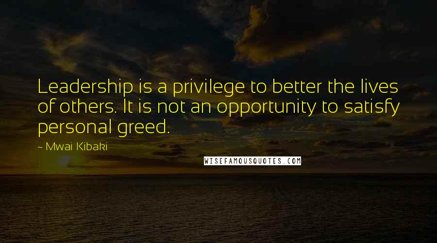 Mwai Kibaki Quotes: Leadership is a privilege to better the lives of others. It is not an opportunity to satisfy personal greed.