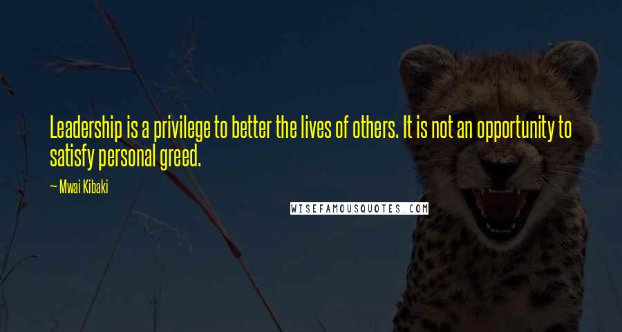 Mwai Kibaki Quotes: Leadership is a privilege to better the lives of others. It is not an opportunity to satisfy personal greed.
