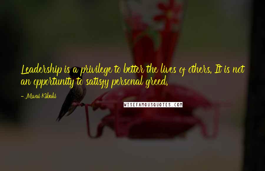 Mwai Kibaki Quotes: Leadership is a privilege to better the lives of others. It is not an opportunity to satisfy personal greed.