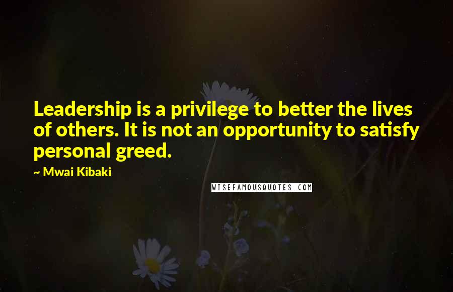 Mwai Kibaki Quotes: Leadership is a privilege to better the lives of others. It is not an opportunity to satisfy personal greed.