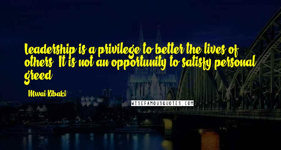 Mwai Kibaki Quotes: Leadership is a privilege to better the lives of others. It is not an opportunity to satisfy personal greed.