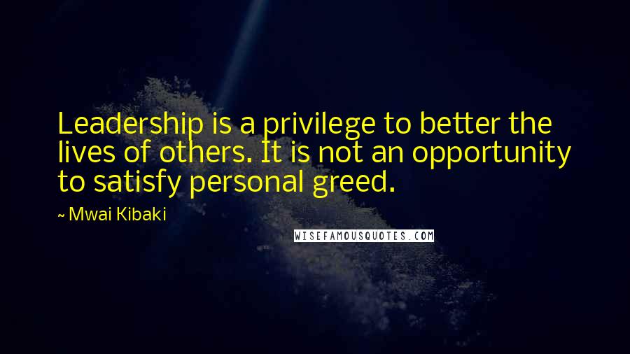 Mwai Kibaki Quotes: Leadership is a privilege to better the lives of others. It is not an opportunity to satisfy personal greed.