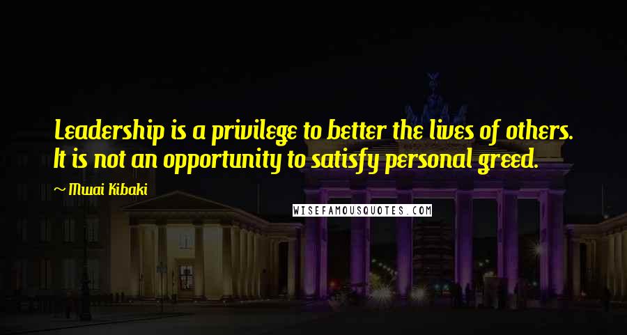 Mwai Kibaki Quotes: Leadership is a privilege to better the lives of others. It is not an opportunity to satisfy personal greed.