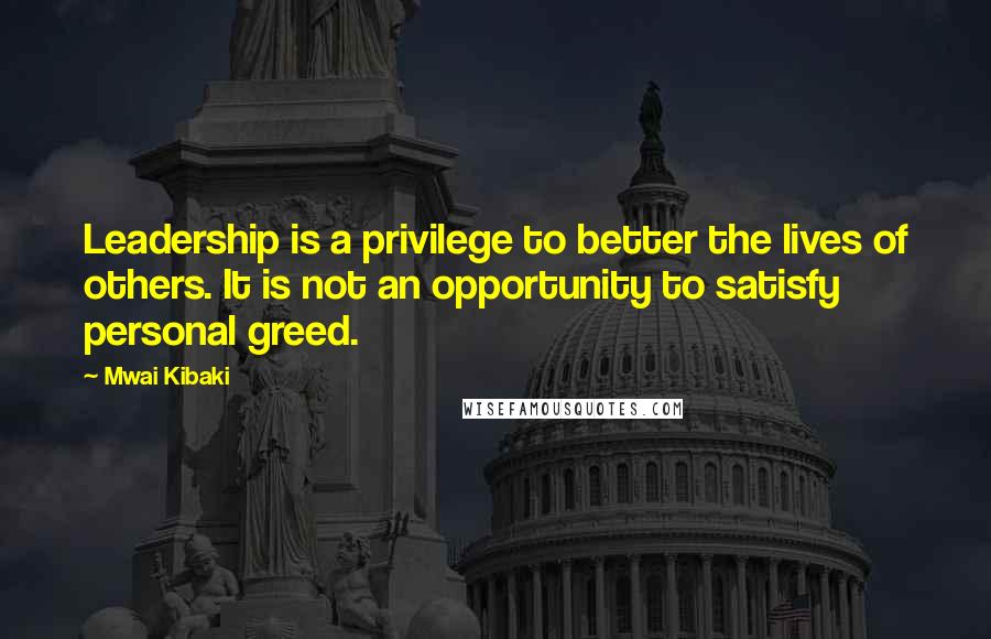 Mwai Kibaki Quotes: Leadership is a privilege to better the lives of others. It is not an opportunity to satisfy personal greed.