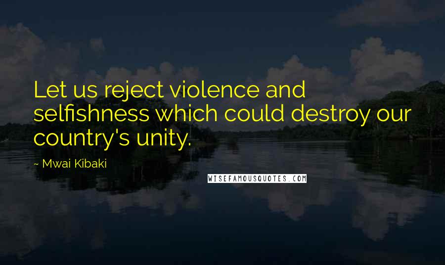 Mwai Kibaki Quotes: Let us reject violence and selfishness which could destroy our country's unity.
