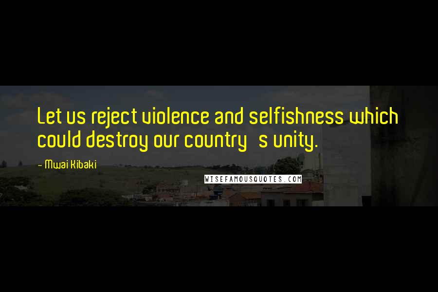 Mwai Kibaki Quotes: Let us reject violence and selfishness which could destroy our country's unity.