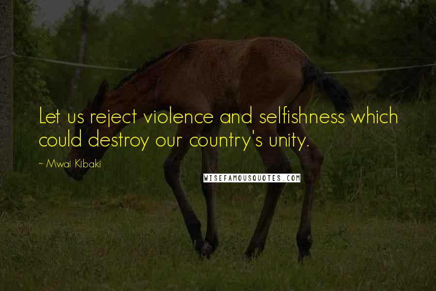Mwai Kibaki Quotes: Let us reject violence and selfishness which could destroy our country's unity.