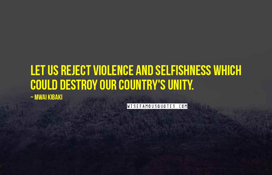 Mwai Kibaki Quotes: Let us reject violence and selfishness which could destroy our country's unity.