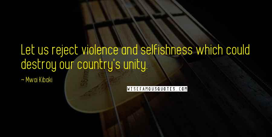 Mwai Kibaki Quotes: Let us reject violence and selfishness which could destroy our country's unity.