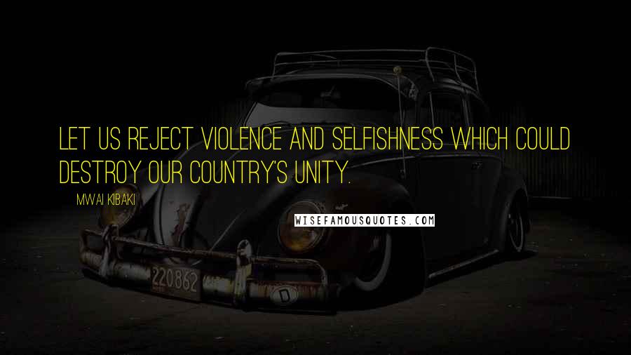 Mwai Kibaki Quotes: Let us reject violence and selfishness which could destroy our country's unity.
