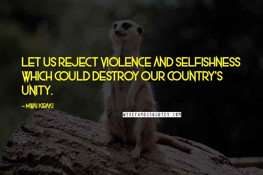 Mwai Kibaki Quotes: Let us reject violence and selfishness which could destroy our country's unity.