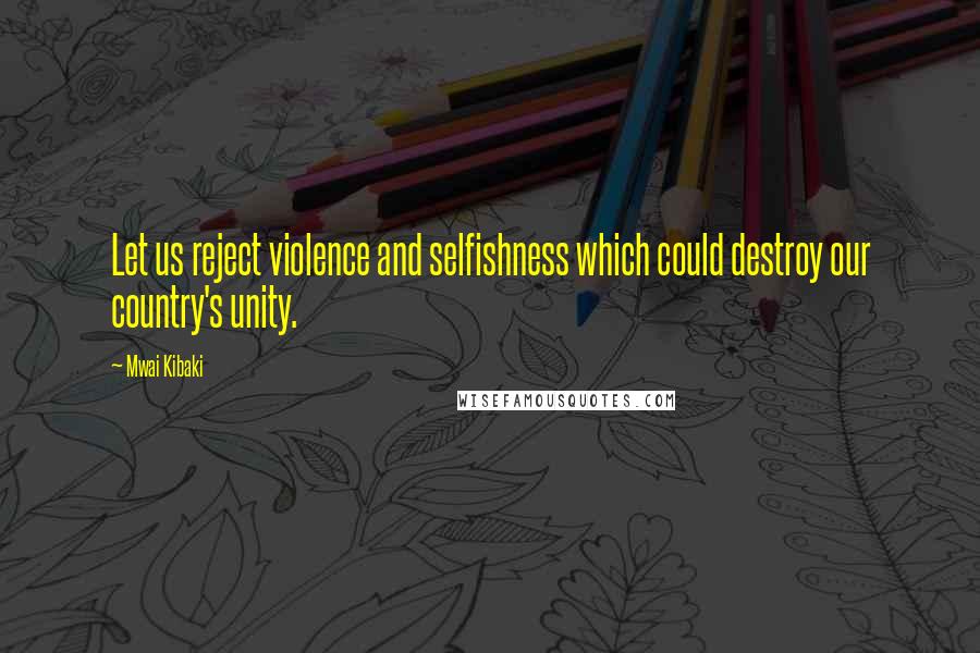 Mwai Kibaki Quotes: Let us reject violence and selfishness which could destroy our country's unity.