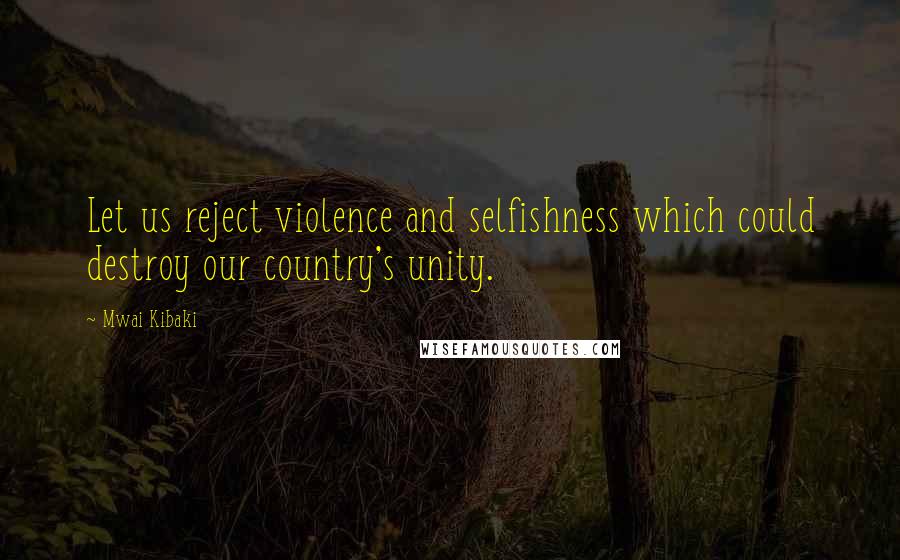 Mwai Kibaki Quotes: Let us reject violence and selfishness which could destroy our country's unity.
