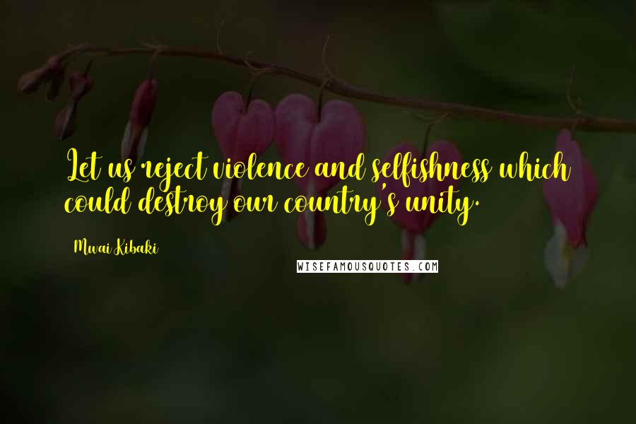 Mwai Kibaki Quotes: Let us reject violence and selfishness which could destroy our country's unity.