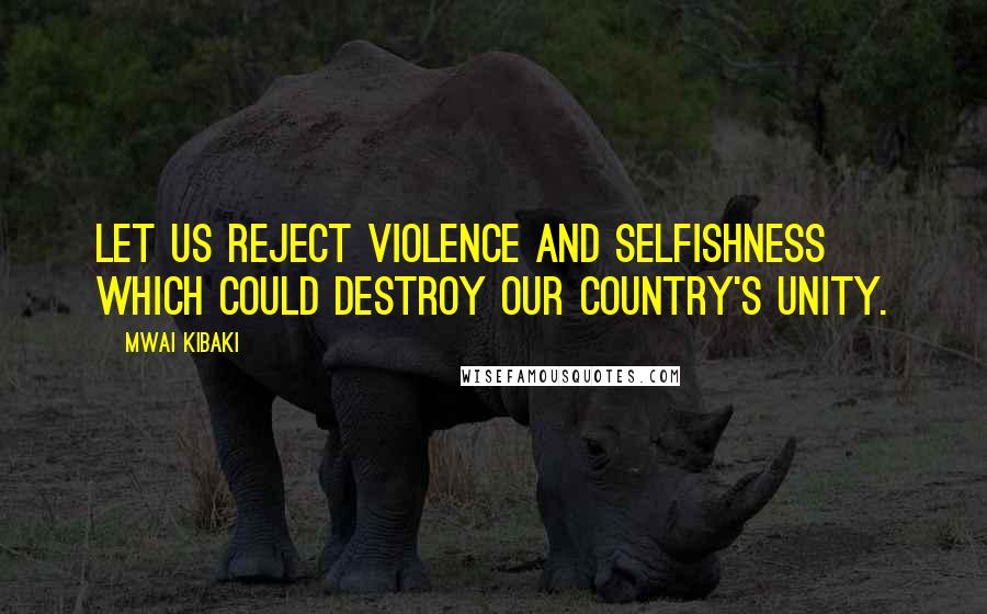 Mwai Kibaki Quotes: Let us reject violence and selfishness which could destroy our country's unity.