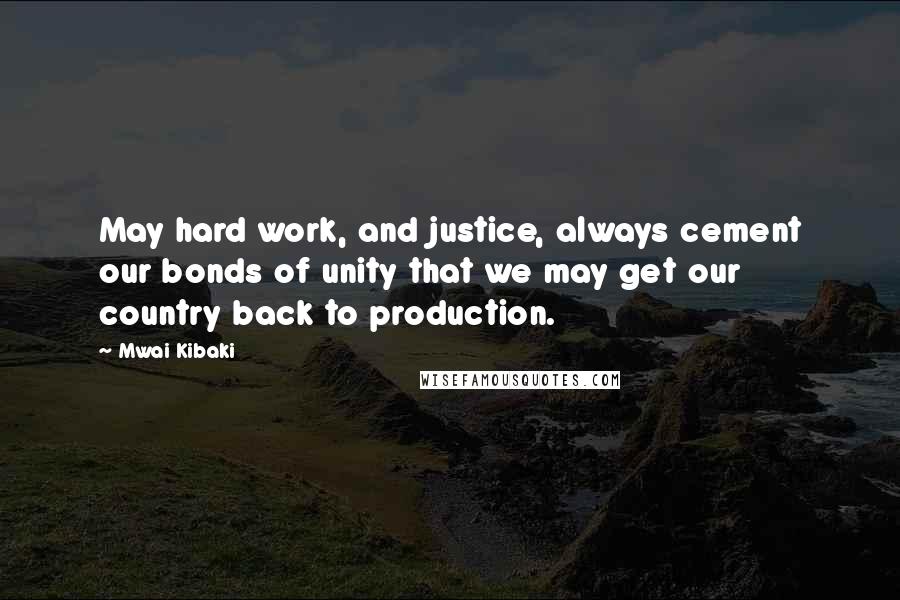 Mwai Kibaki Quotes: May hard work, and justice, always cement our bonds of unity that we may get our country back to production.