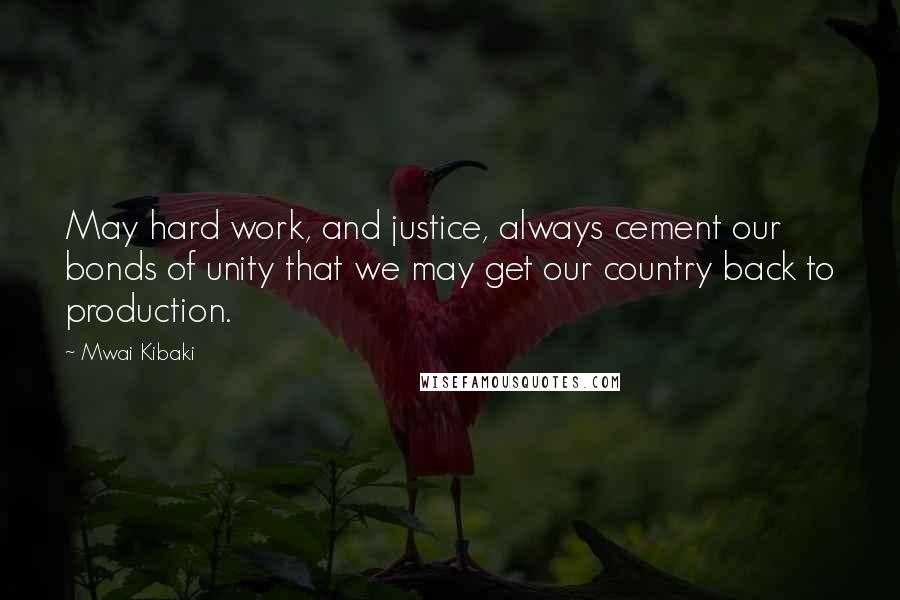 Mwai Kibaki Quotes: May hard work, and justice, always cement our bonds of unity that we may get our country back to production.