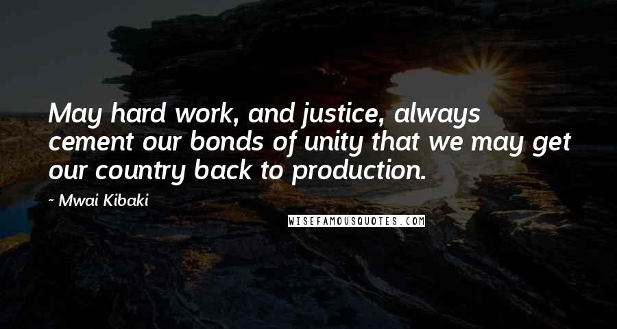 Mwai Kibaki Quotes: May hard work, and justice, always cement our bonds of unity that we may get our country back to production.