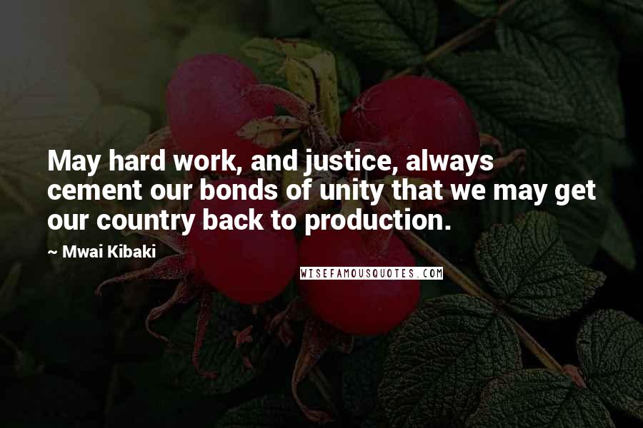 Mwai Kibaki Quotes: May hard work, and justice, always cement our bonds of unity that we may get our country back to production.