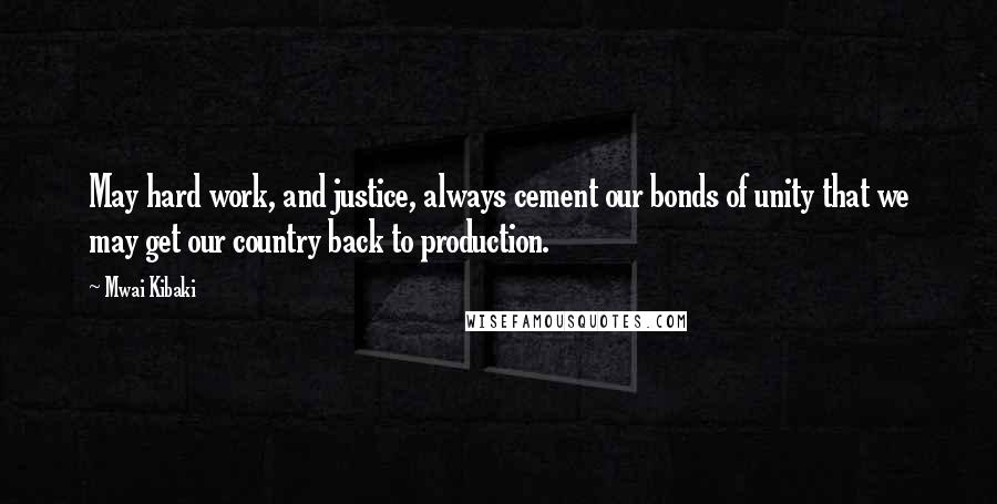 Mwai Kibaki Quotes: May hard work, and justice, always cement our bonds of unity that we may get our country back to production.