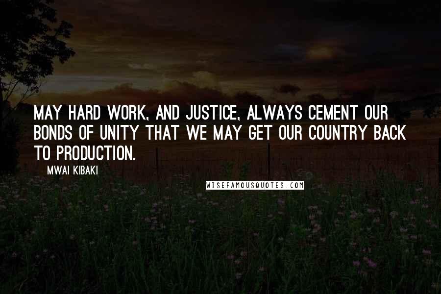 Mwai Kibaki Quotes: May hard work, and justice, always cement our bonds of unity that we may get our country back to production.