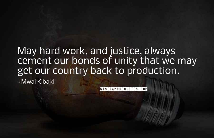 Mwai Kibaki Quotes: May hard work, and justice, always cement our bonds of unity that we may get our country back to production.