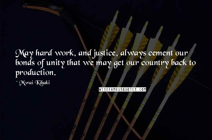 Mwai Kibaki Quotes: May hard work, and justice, always cement our bonds of unity that we may get our country back to production.