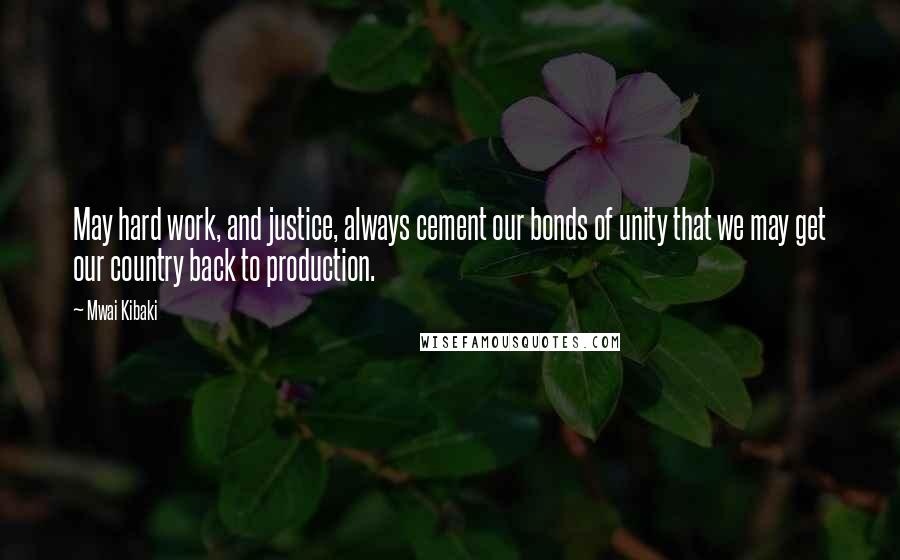 Mwai Kibaki Quotes: May hard work, and justice, always cement our bonds of unity that we may get our country back to production.