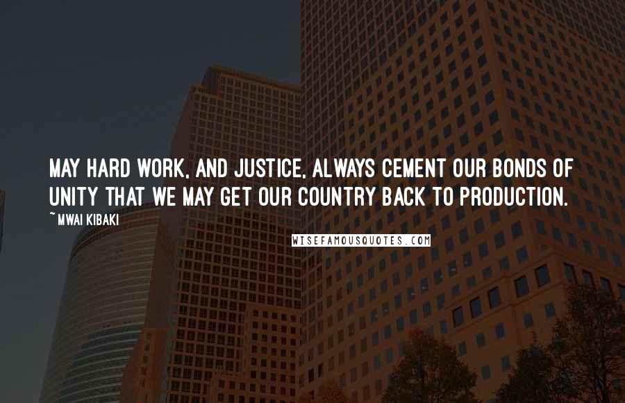 Mwai Kibaki Quotes: May hard work, and justice, always cement our bonds of unity that we may get our country back to production.