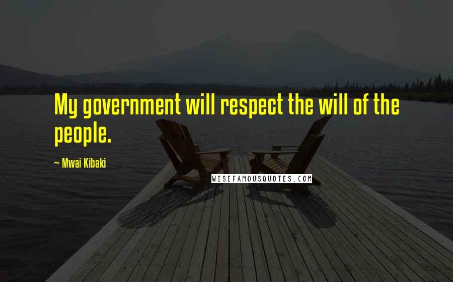 Mwai Kibaki Quotes: My government will respect the will of the people.