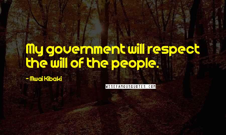 Mwai Kibaki Quotes: My government will respect the will of the people.