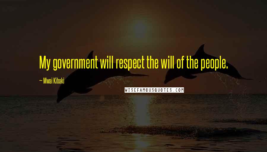 Mwai Kibaki Quotes: My government will respect the will of the people.