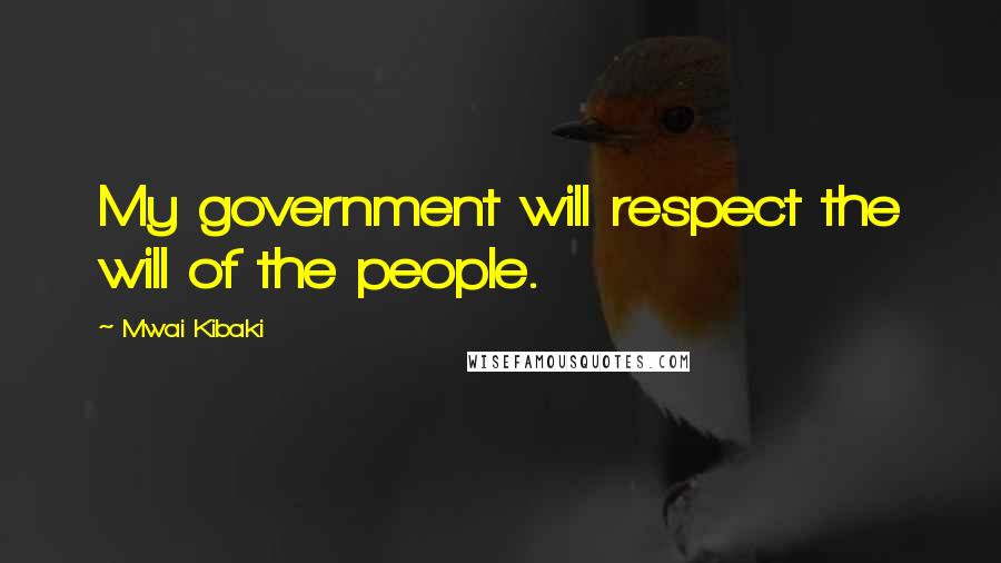 Mwai Kibaki Quotes: My government will respect the will of the people.