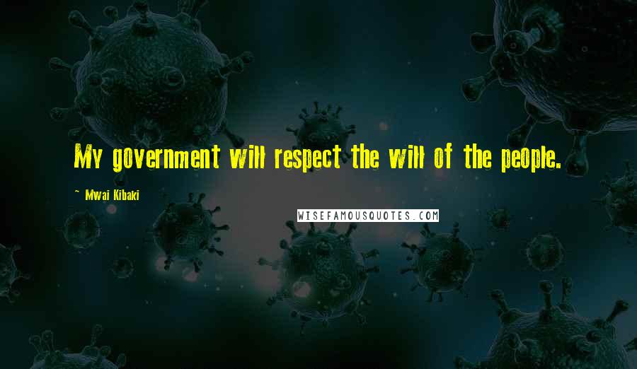 Mwai Kibaki Quotes: My government will respect the will of the people.