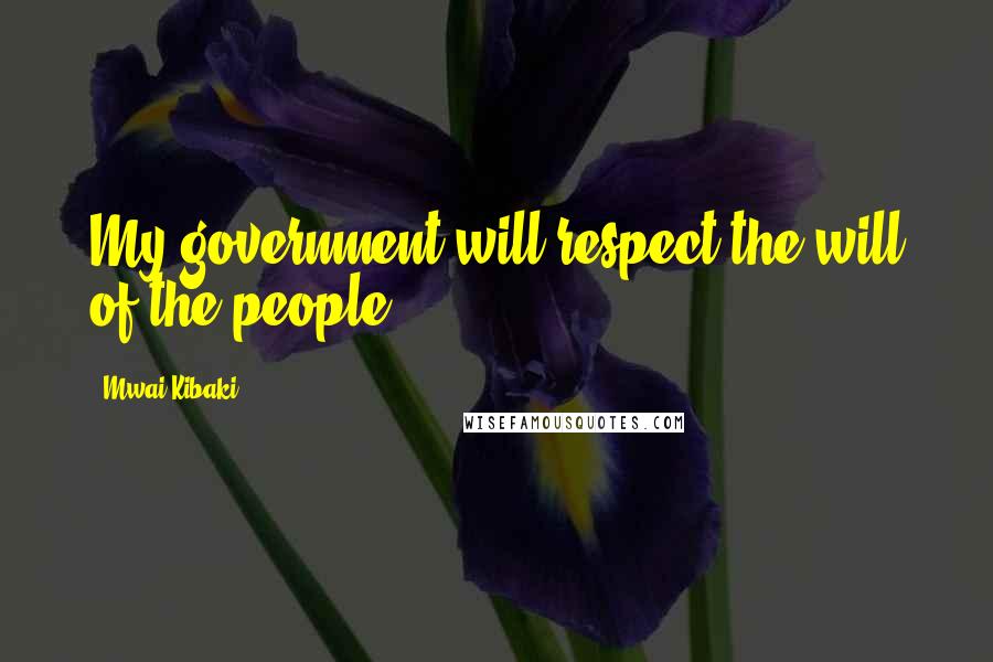 Mwai Kibaki Quotes: My government will respect the will of the people.