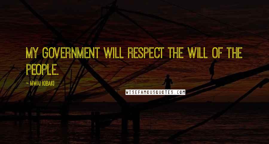 Mwai Kibaki Quotes: My government will respect the will of the people.